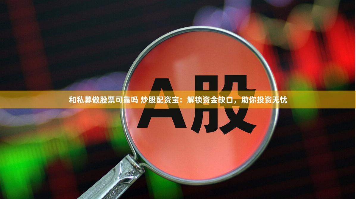 和私募做股票可靠吗 炒股配资宝：解锁资金缺口，助你投资无忧