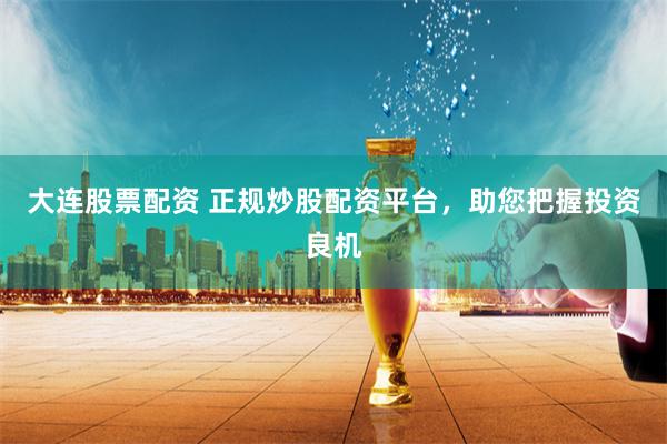 大连股票配资 正规炒股配资平台，助您把握投资良机