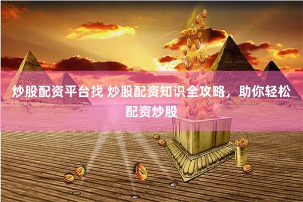 炒股配资平台找 炒股配资知识全攻略，助你轻松配资炒股