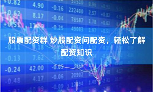 股票配资群 炒股配资问配资，轻松了解配资知识