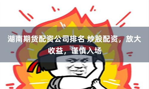 湖南期货配资公司排名 炒股配资，放大收益，谨慎入场