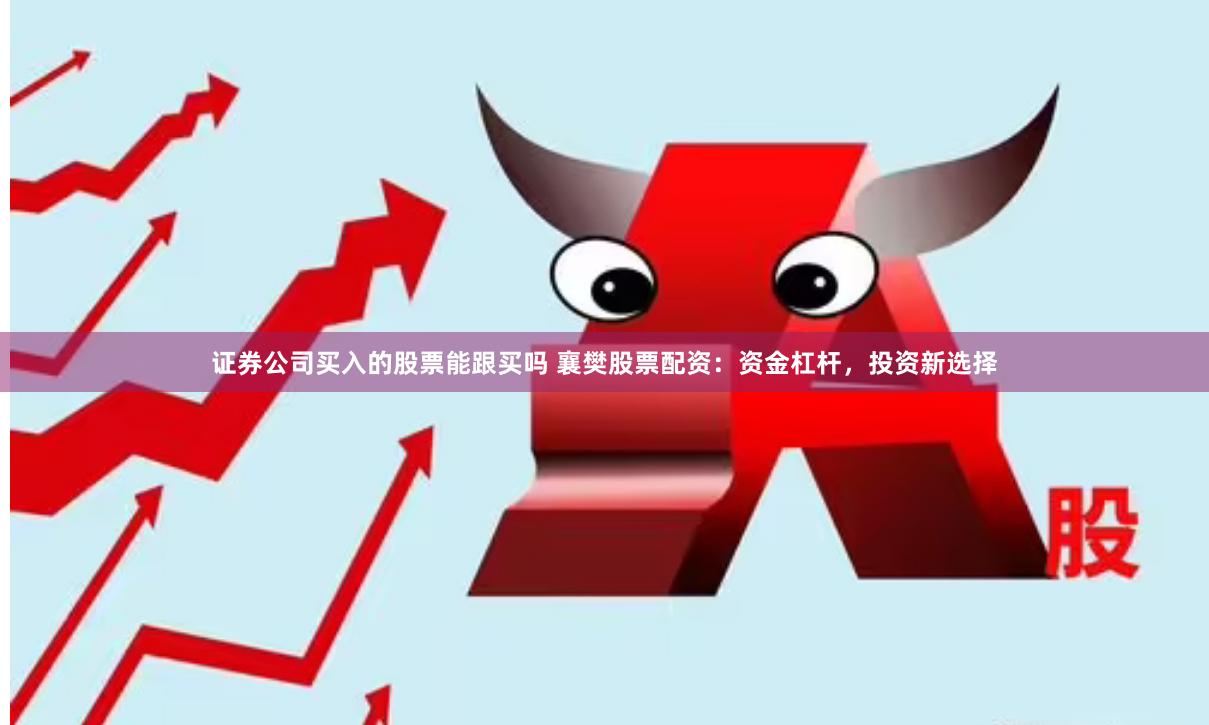 证券公司买入的股票能跟买吗 襄樊股票配资：资金杠杆，投资新选择