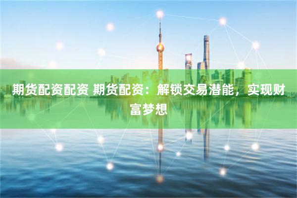 期货配资配资 期货配资：解锁交易潜能，实现财富梦想