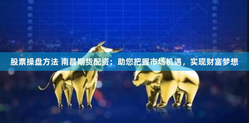 股票操盘方法 南昌期货配资：助您把握市场机遇，实现财富梦想