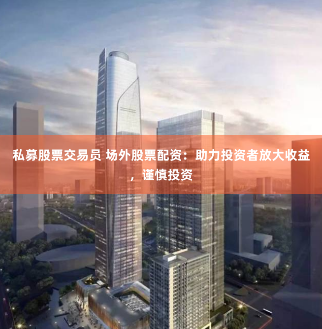 私募股票交易员 场外股票配资：助力投资者放大收益，谨慎投资