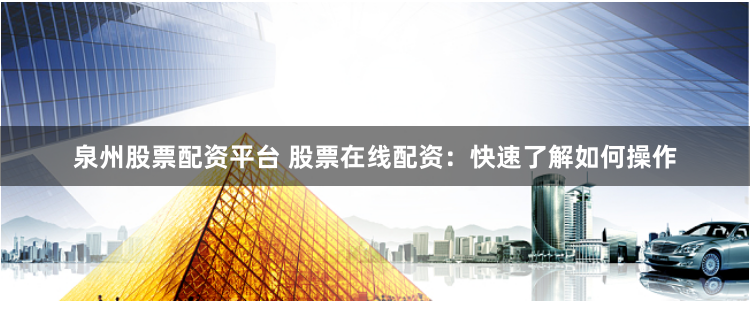 泉州股票配资平台 股票在线配资：快速了解如何操作
