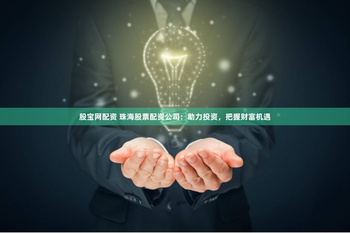 股宝网配资 珠海股票配资公司：助力投资，把握财富机遇