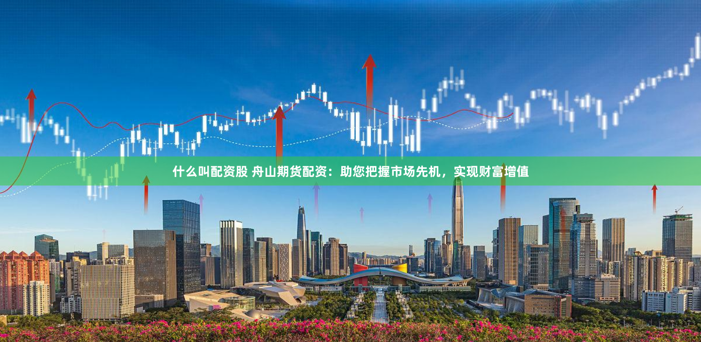 什么叫配资股 舟山期货配资：助您把握市场先机，实现财富增值