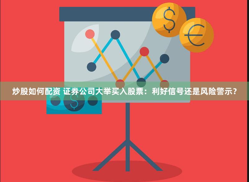 炒股如何配资 证券公司大举买入股票：利好信号还是风险警示？