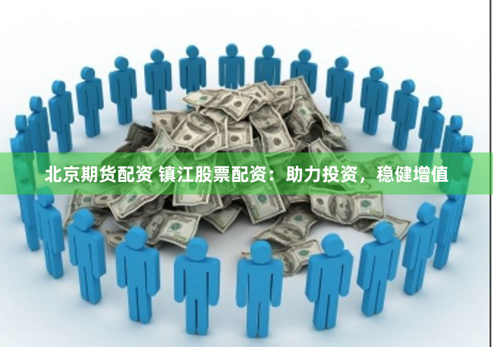 北京期货配资 镇江股票配资：助力投资，稳健增值