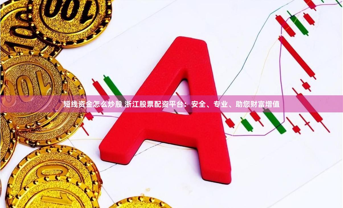 短线资金怎么炒股 浙江股票配资平台：安全、专业、助您财富增值