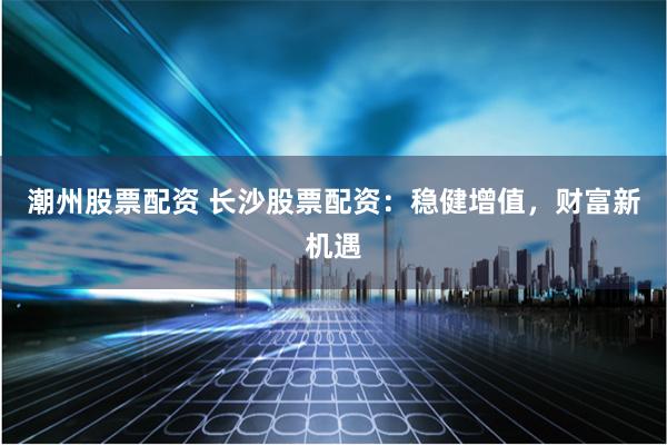 潮州股票配资 长沙股票配资：稳健增值，财富新机遇