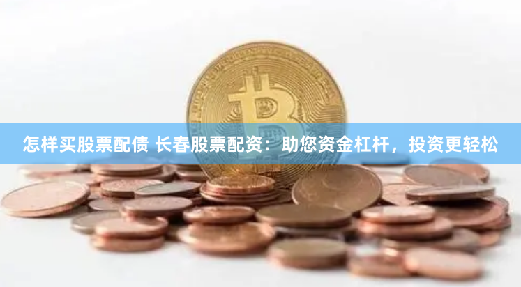 怎样买股票配债 长春股票配资：助您资金杠杆，投资更轻松