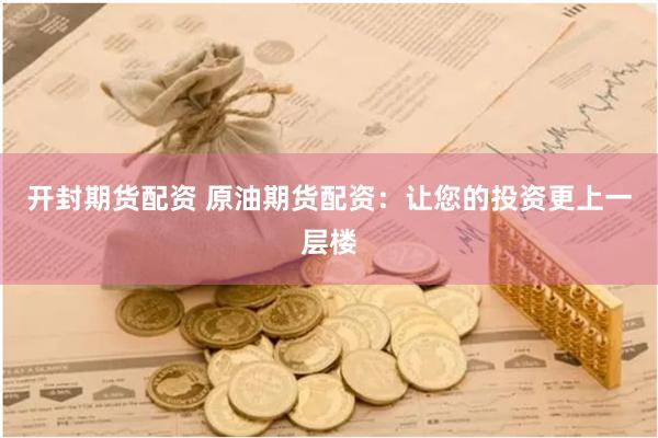开封期货配资 原油期货配资：让您的投资更上一层楼
