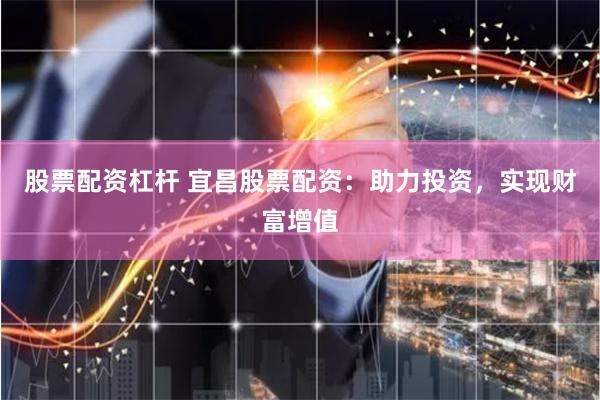 股票配资杠杆 宜昌股票配资：助力投资，实现财富增值