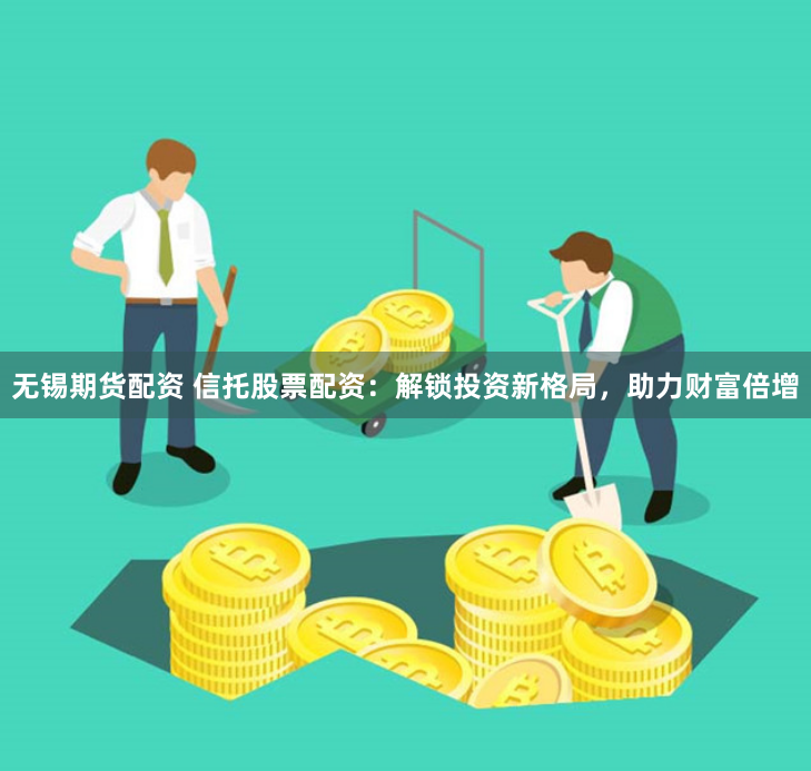 无锡期货配资 信托股票配资：解锁投资新格局，助力财富倍增