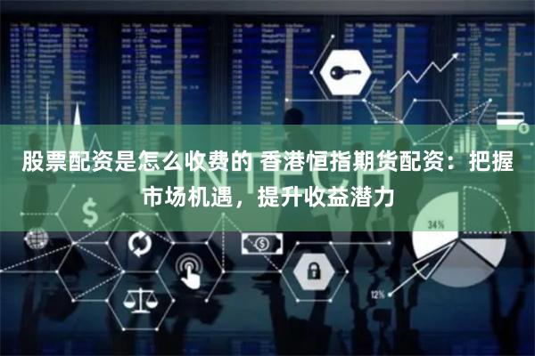 股票配资是怎么收费的 香港恒指期货配资：把握市场机遇，提升收益潜力