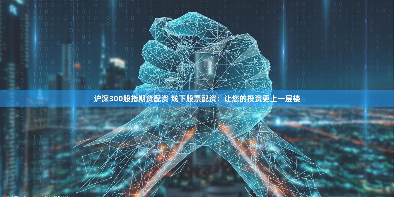 沪深300股指期货配资 线下股票配资：让您的投资更上一层楼