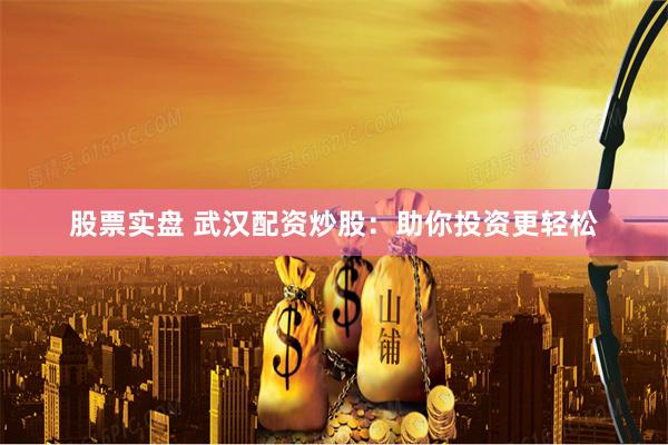 股票实盘 武汉配资炒股：助你投资更轻松