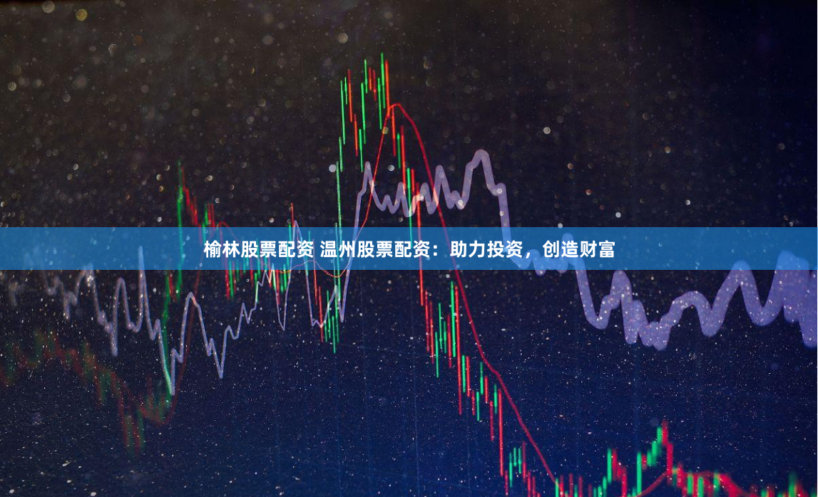 榆林股票配资 温州股票配资：助力投资，创造财富