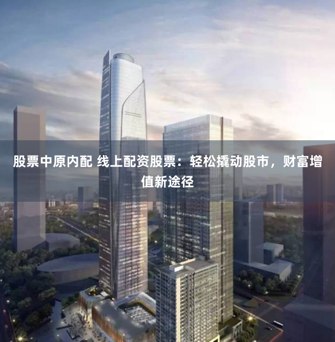 股票中原内配 线上配资股票：轻松撬动股市，财富增值新途径