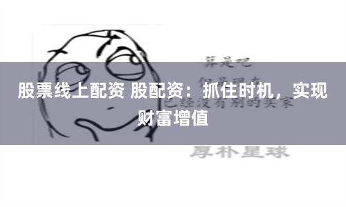 股票线上配资 股配资：抓住时机，实现财富增值