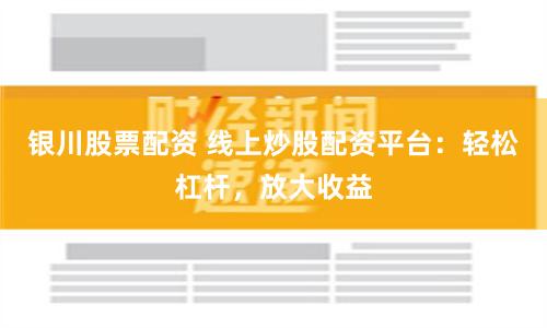银川股票配资 线上炒股配资平台：轻松杠杆，放大收益
