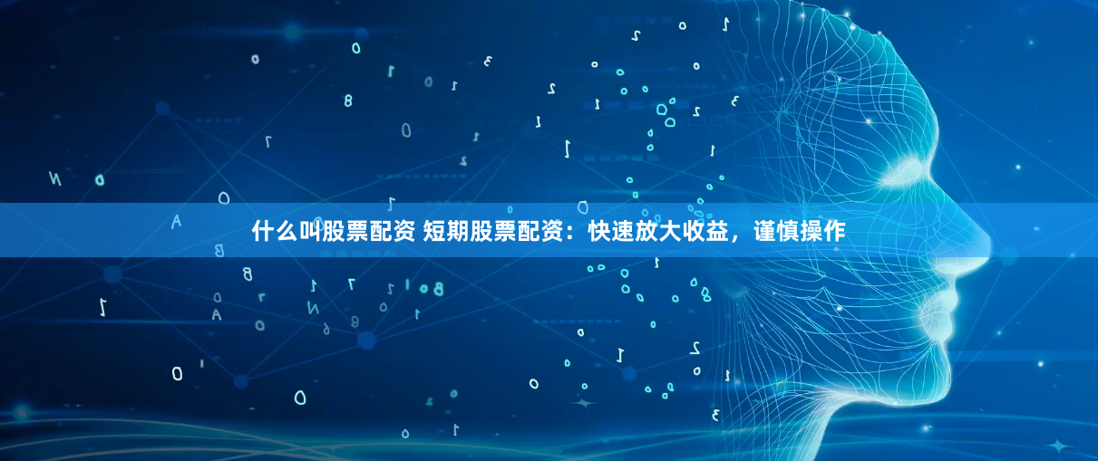 什么叫股票配资 短期股票配资：快速放大收益，谨慎操作