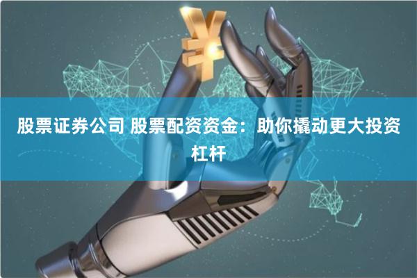 股票证券公司 股票配资资金：助你撬动更大投资杠杆