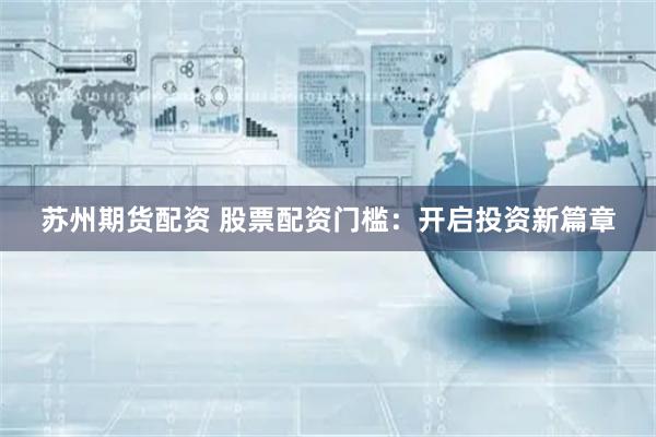 苏州期货配资 股票配资门槛：开启投资新篇章