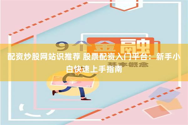 配资炒股网站识推荐 股票配资入门平台：新手小白快速上手指南