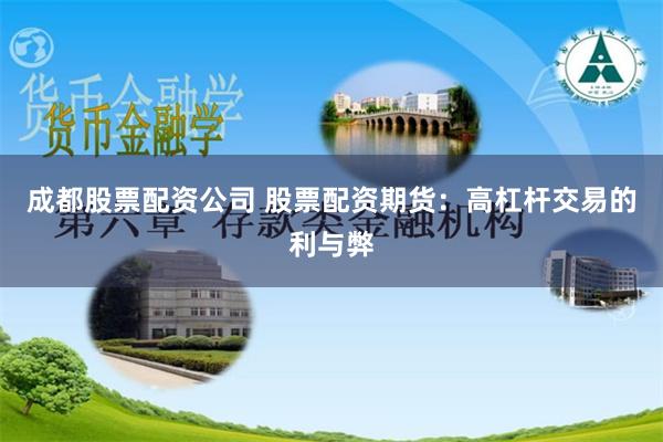 成都股票配资公司 股票配资期货：高杠杆交易的利与弊
