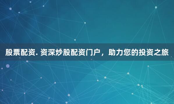 股票配资. 资深炒股配资门户，助力您的投资之旅