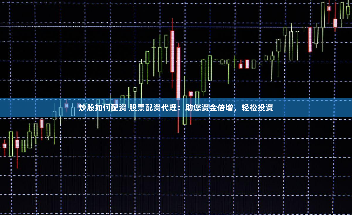 炒股如何配资 股票配资代理：助您资金倍增，轻松投资
