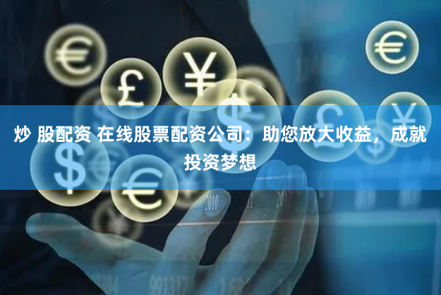 炒 股配资 在线股票配资公司：助您放大收益，成就投资梦想