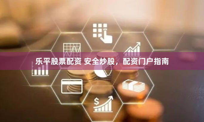 乐平股票配资 安全炒股，配资门户指南