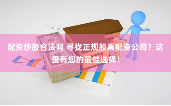 配资炒股合法吗 寻找正规股票配资公司？这里有您的最佳选择！