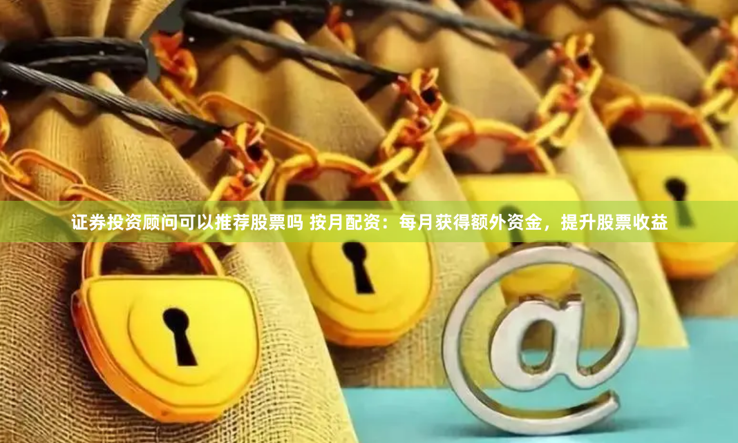 证券投资顾问可以推荐股票吗 按月配资：每月获得额外资金，提升股票收益