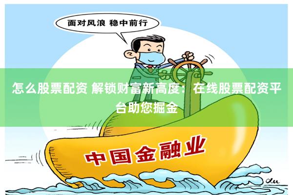 怎么股票配资 解锁财富新高度：在线股票配资平台助您掘金