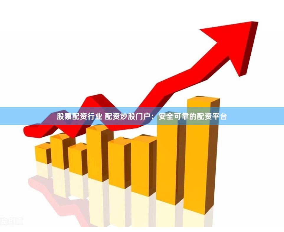 股票配资行业 配资炒股门户：安全可靠的配资平台