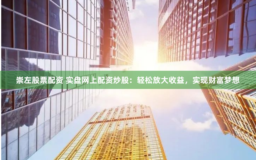 崇左股票配资 实盘网上配资炒股：轻松放大收益，实现财富梦想