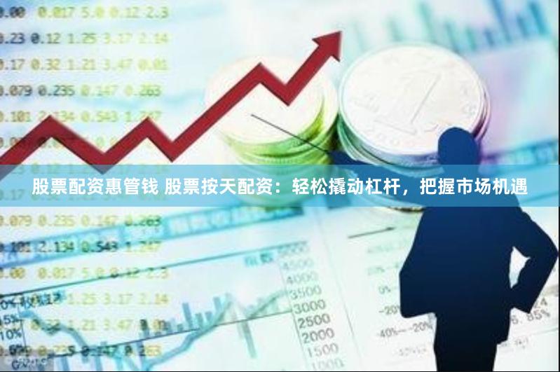 股票配资惠管钱 股票按天配资：轻松撬动杠杆，把握市场机遇