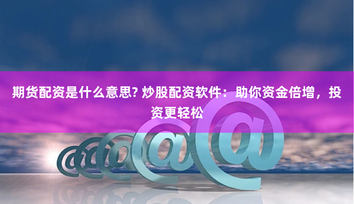 期货配资是什么意思? 炒股配资软件：助你资金倍增，投资更轻松