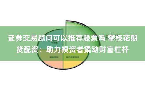 证券交易顾问可以推荐股票吗 攀枝花期货配资：助力投资者撬动财富杠杆