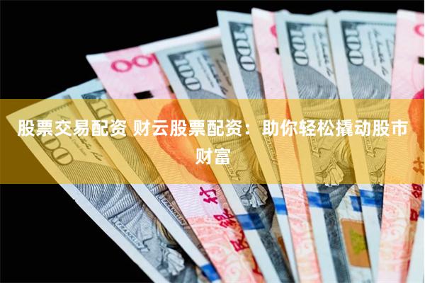 股票交易配资 财云股票配资：助你轻松撬动股市财富