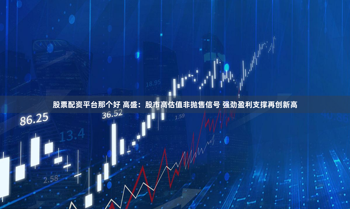 股票配资平台那个好 高盛：股市高估值非抛售信号 强劲盈利支撑再创新高