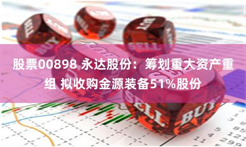 股票00898 永达股份：筹划重大资产重组 拟收购金源装备51%股份