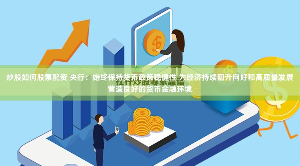 炒股如何股票配资 央行：始终保持货币政策稳健性 为经济持续回升向好和高质量发展营造良好的货币金融环境