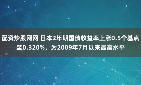 配资炒股网网 日本2年期国债收益率上涨0.5个基点至0.320%，为2009年7月以来最高水平