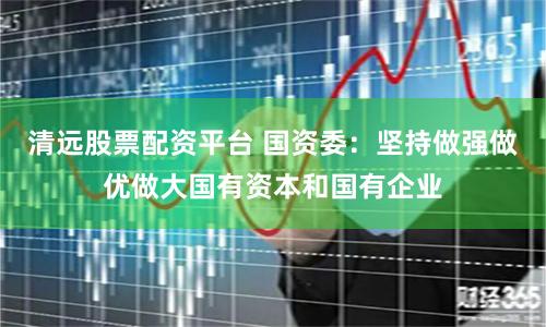 清远股票配资平台 国资委：坚持做强做优做大国有资本和国有企业